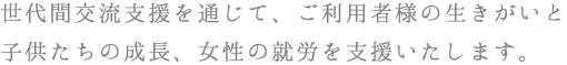世代間交流支援を通じて、ご利用者様の生きがいと子供たちの成長、女性の就労を支援いたします。